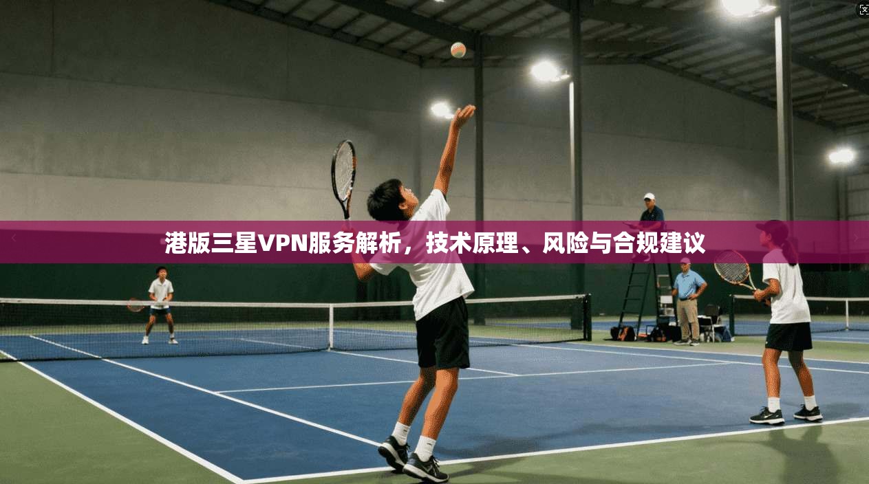 港版三星VPN服务解析，技术原理、风险与合规建议