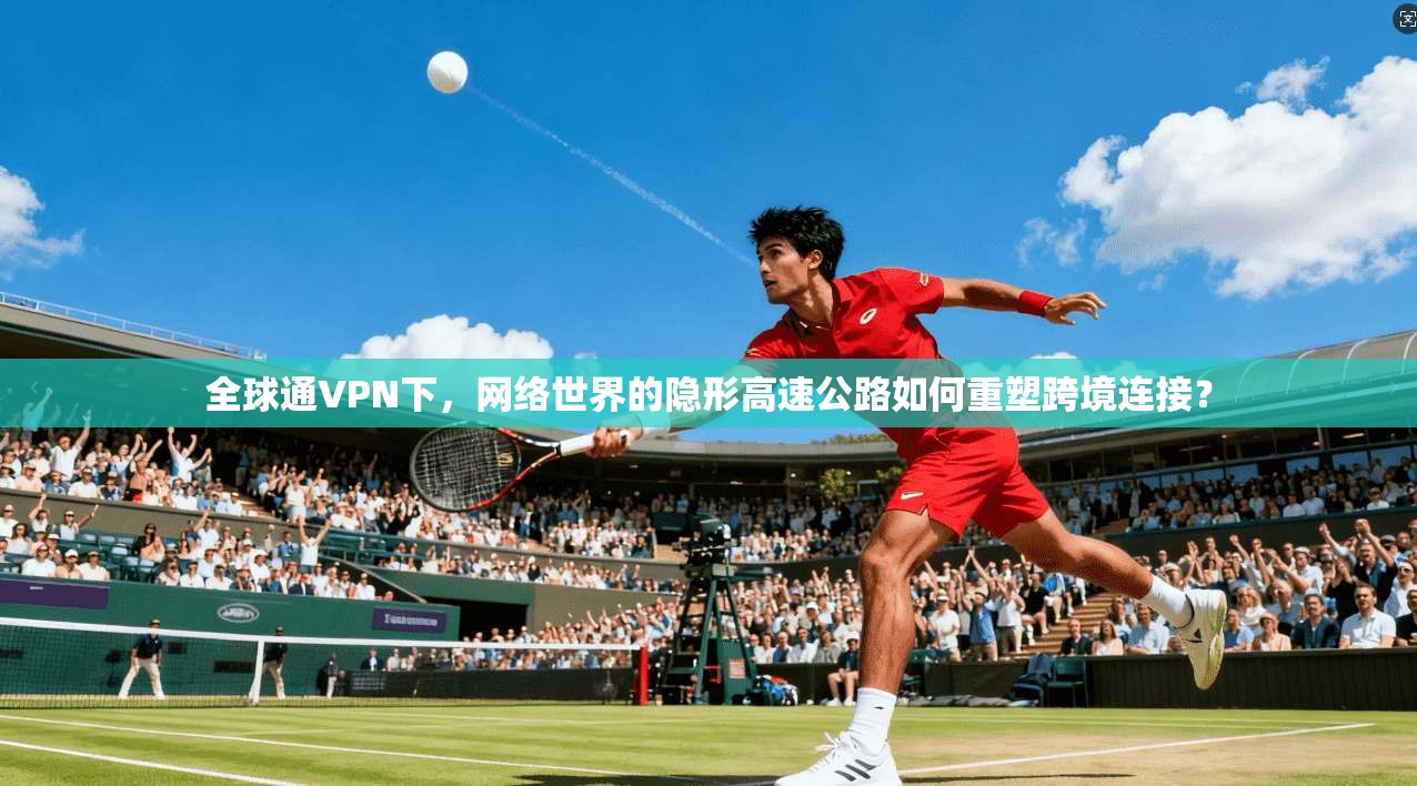 全球通VPN下，网络世界的隐形高速公路如何重塑跨境连接？