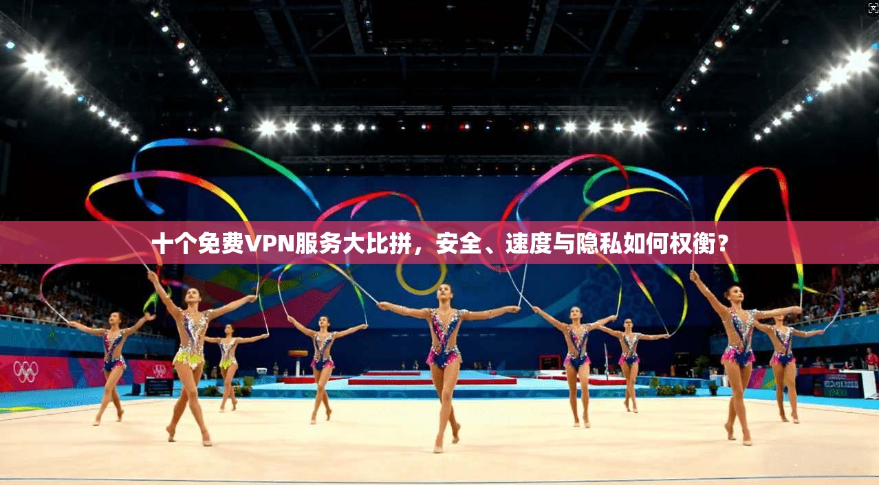 十个免费VPN服务大比拼，安全、速度与隐私如何权衡？