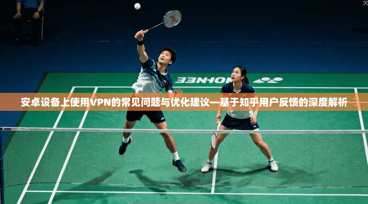 安卓设备上使用VPN的常见问题与优化建议—基于知乎用户反馈的深度解析