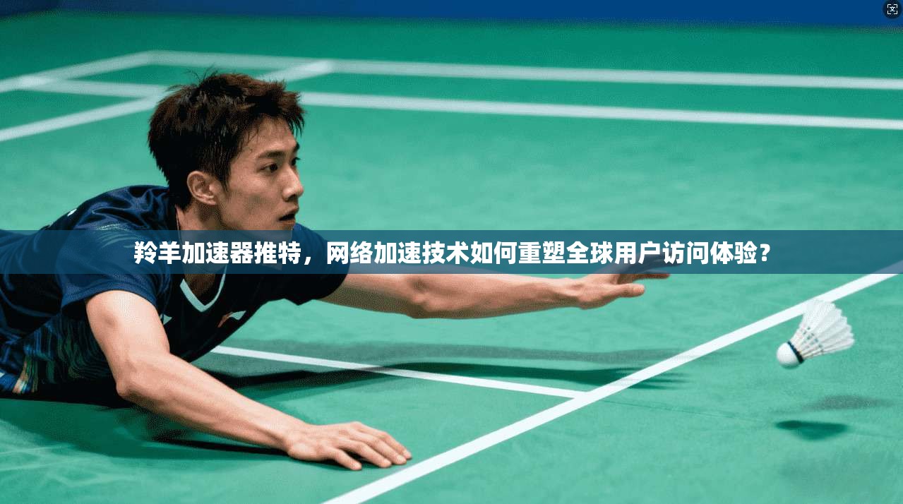 羚羊加速器推特，网络加速技术如何重塑全球用户访问体验？