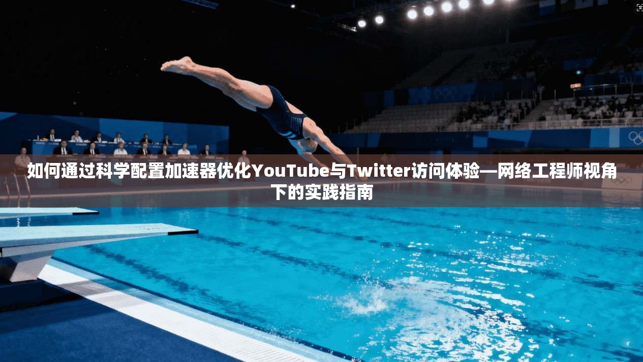 如何通过科学配置加速器优化YouTube与Twitter访问体验—网络工程师视角下的实践指南