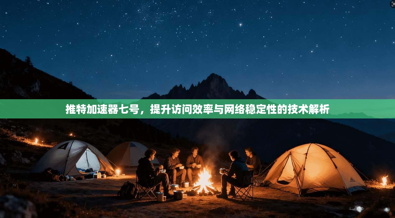 推特加速器七号，提升访问效率与网络稳定性的技术解析