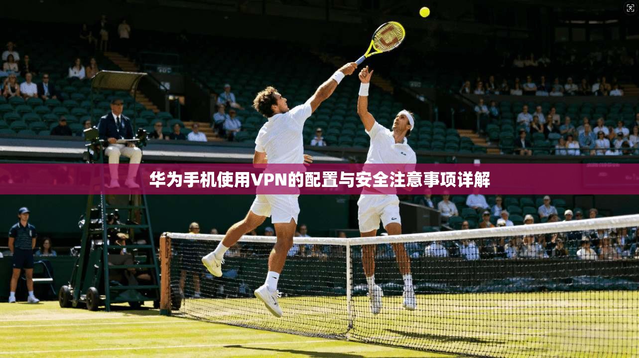 华为手机使用VPN的配置与安全注意事项详解