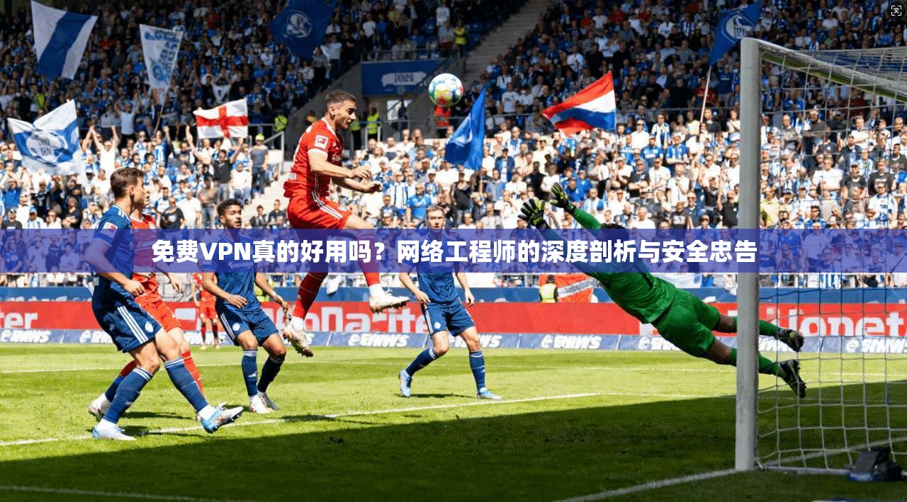免费VPN真的好用吗？网络工程师的深度剖析与安全忠告