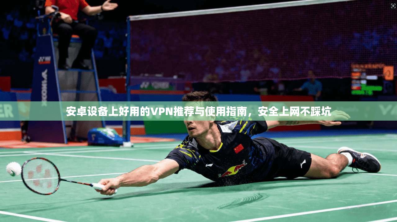 安卓设备上好用的VPN推荐与使用指南，安全上网不踩坑