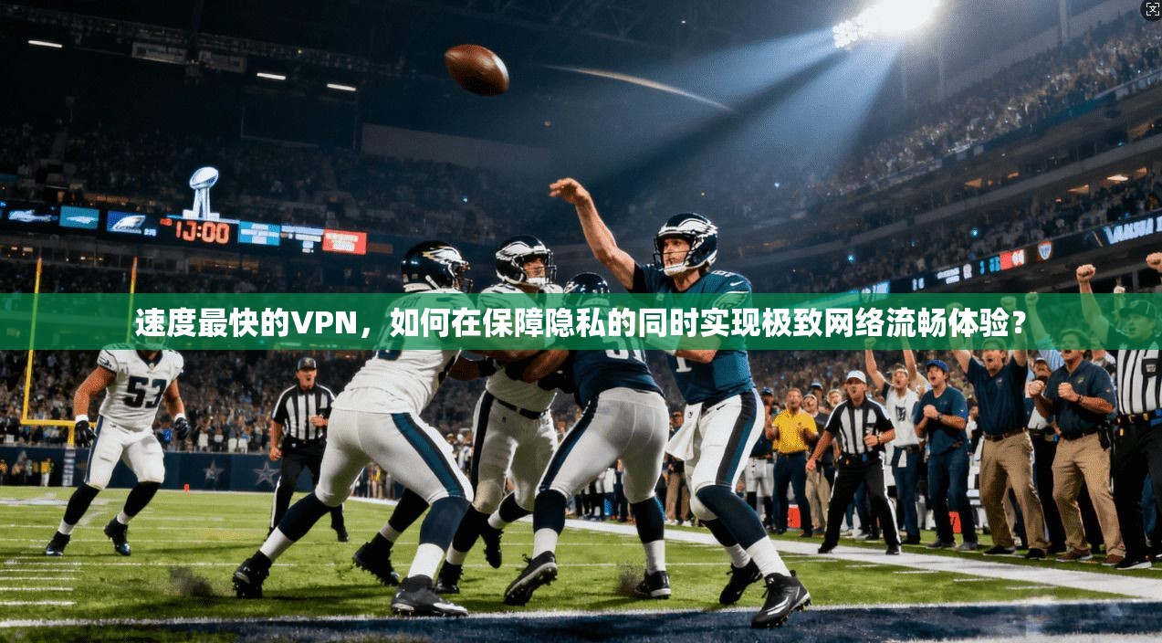 速度最快的VPN，如何在保障隐私的同时实现极致网络流畅体验？