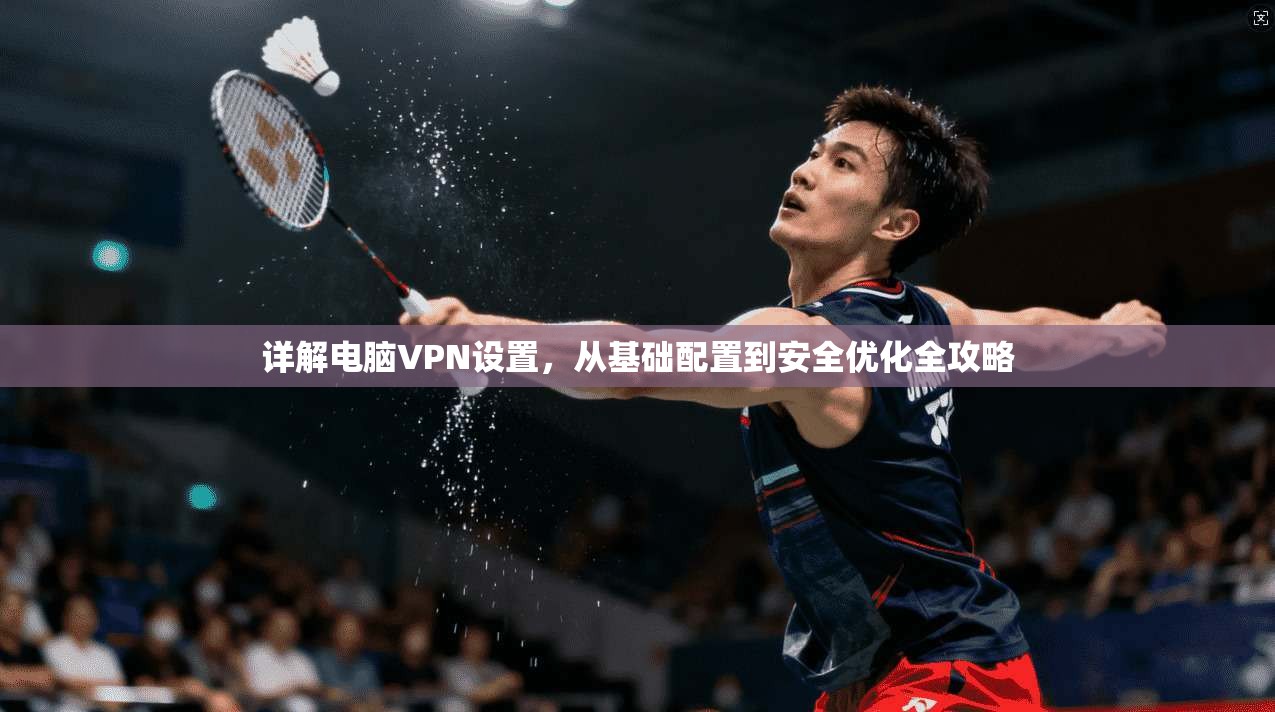 详解电脑VPN设置，从基础配置到安全优化全攻略