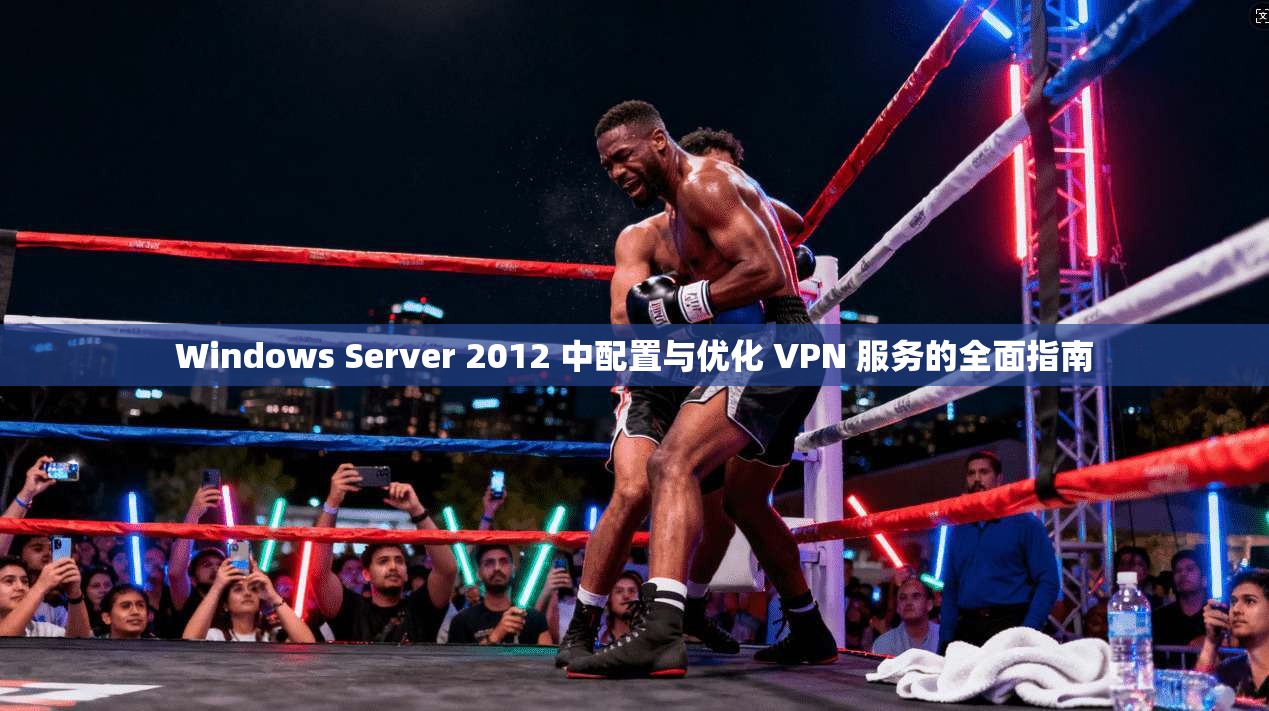 Windows Server 2012 中配置与优化 VPN 服务的全面指南