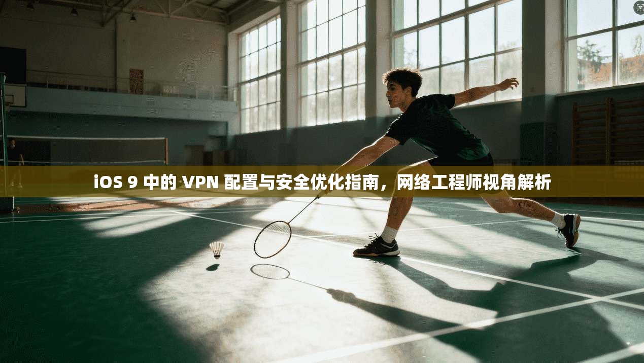 iOS 9 中的 VPN 配置与安全优化指南，网络工程师视角解析