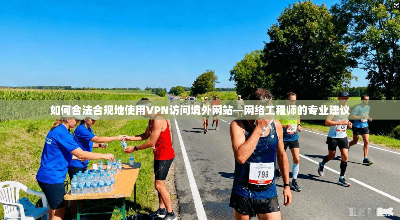 如何合法合规地使用VPN访问境外网站—网络工程师的专业建议