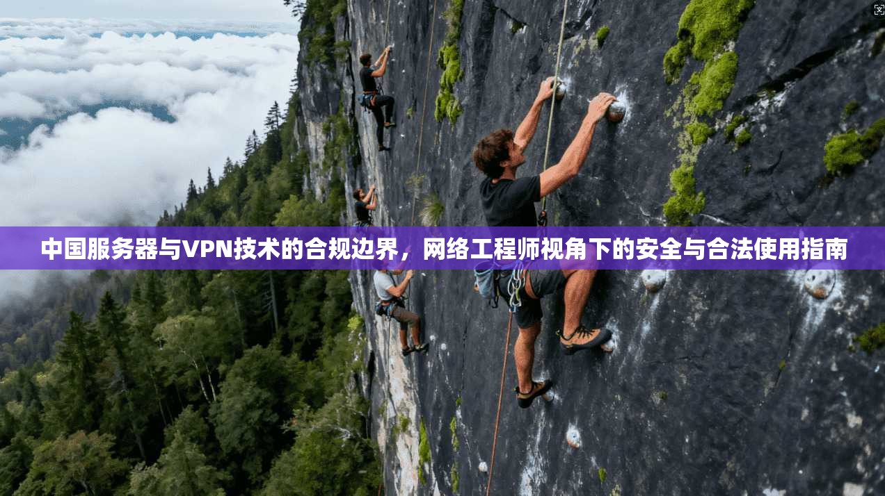 中国服务器与VPN技术的合规边界，网络工程师视角下的安全与合法使用指南