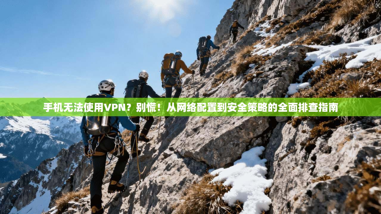 手机无法使用VPN？别慌！从网络配置到安全策略的全面排查指南