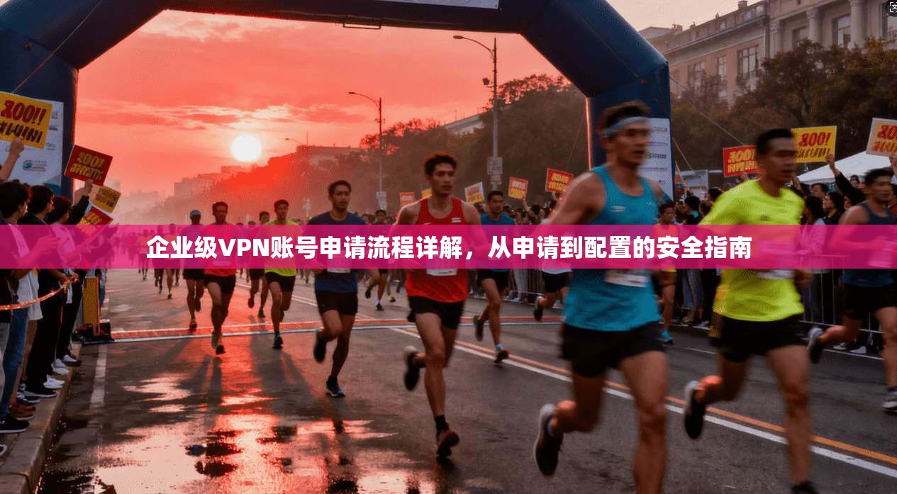 企业级VPN账号申请流程详解，从申请到配置的安全指南