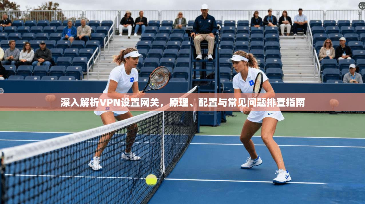 深入解析VPN设置网关，原理、配置与常见问题排查指南