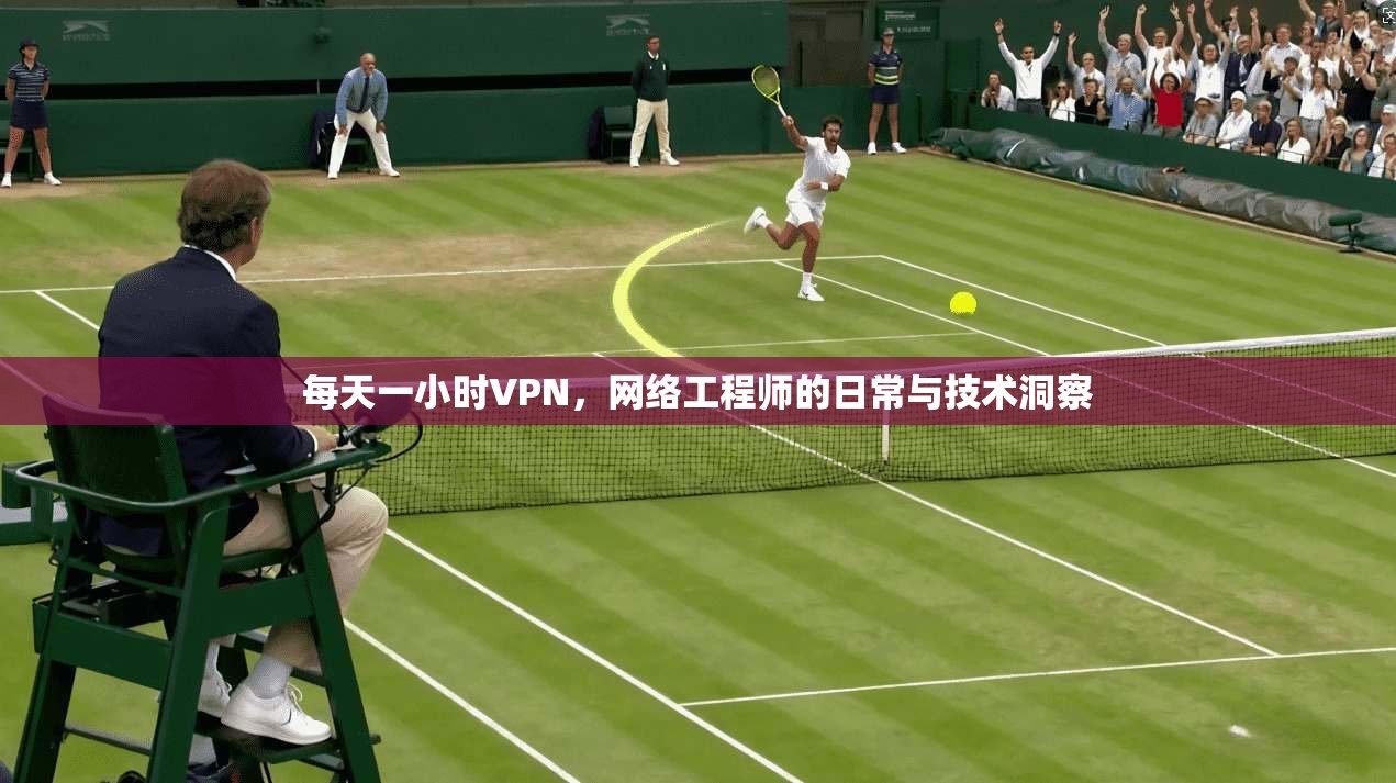 每天一小时VPN，网络工程师的日常与技术洞察