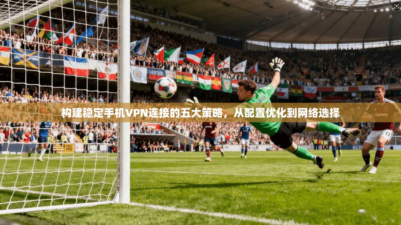 构建稳定手机VPN连接的五大策略，从配置优化到网络选择