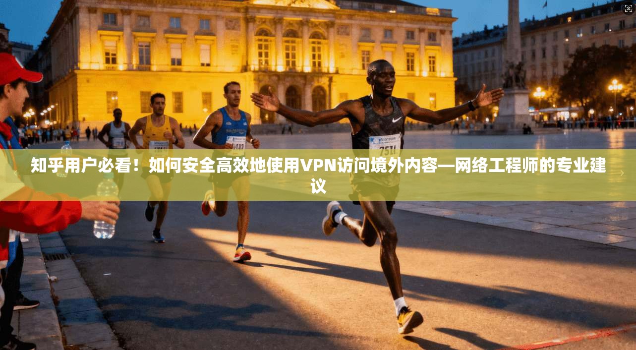 知乎用户必看！如何安全高效地使用VPN访问境外内容—网络工程师的专业建议