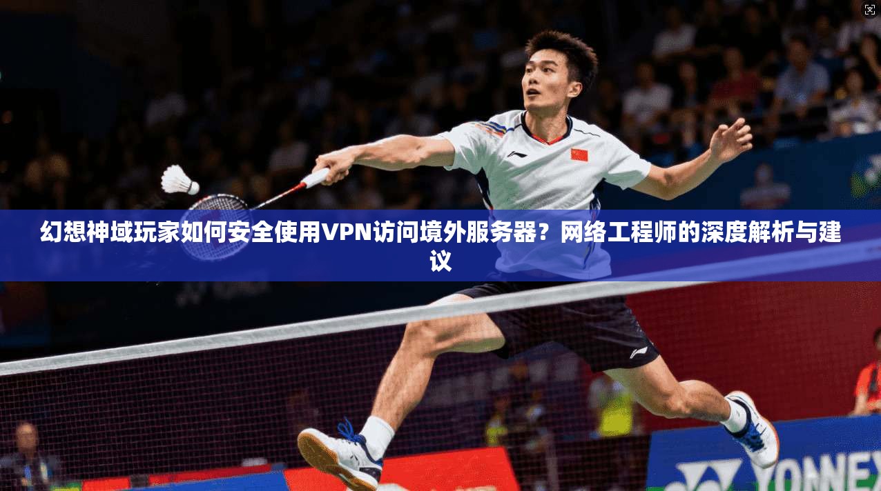 幻想神域玩家如何安全使用VPN访问境外服务器？网络工程师的深度解析与建议