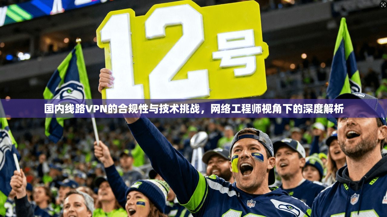 国内线路VPN的合规性与技术挑战，网络工程师视角下的深度解析