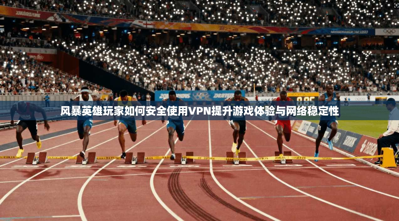 风暴英雄玩家如何安全使用VPN提升游戏体验与网络稳定性