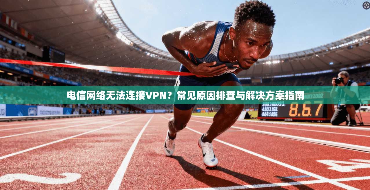 电信网络无法连接VPN？常见原因排查与解决方案指南