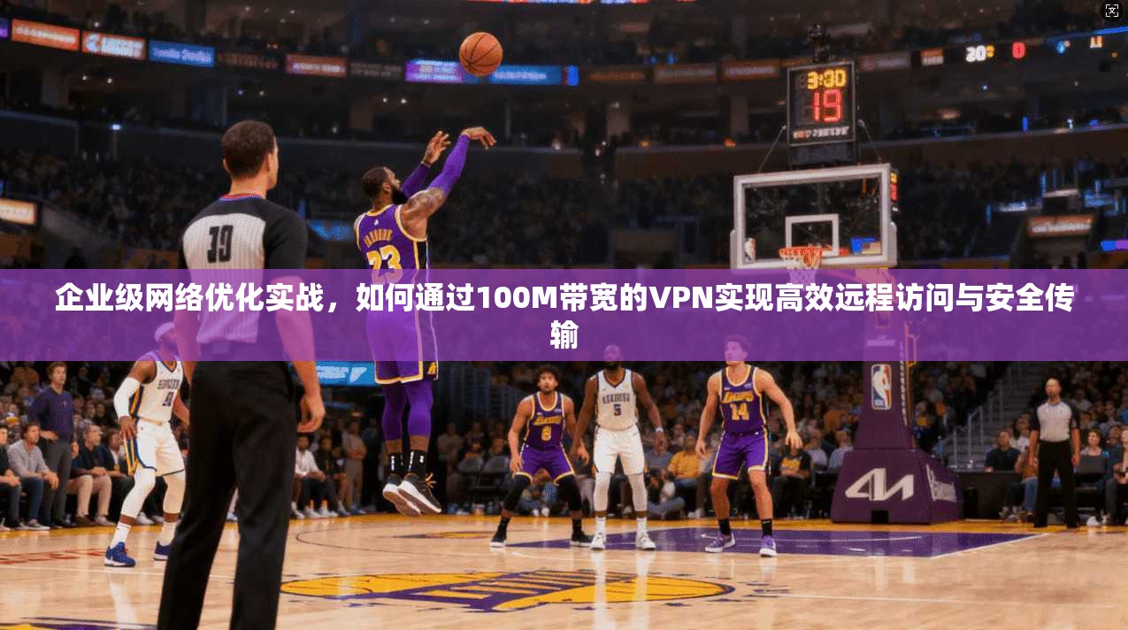 企业级网络优化实战，如何通过100M带宽的VPN实现高效远程访问与安全传输