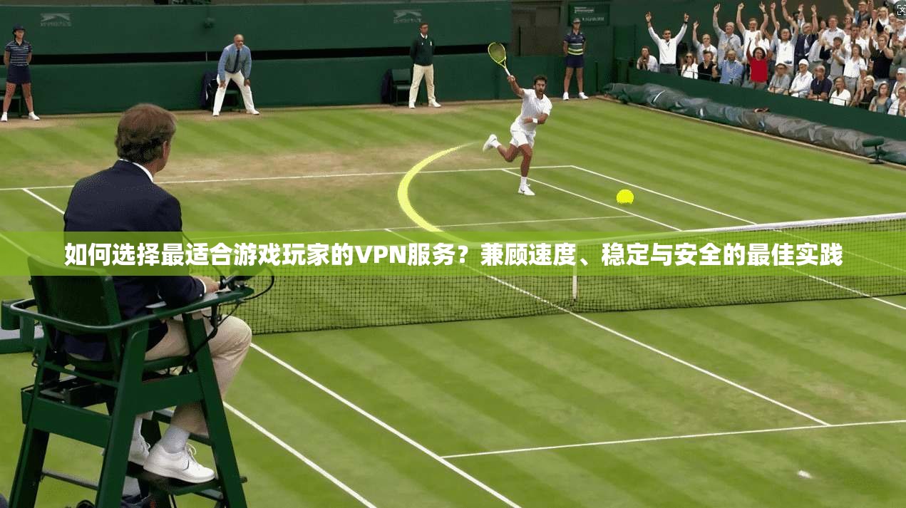 如何选择最适合游戏玩家的VPN服务？兼顾速度、稳定与安全的最佳实践