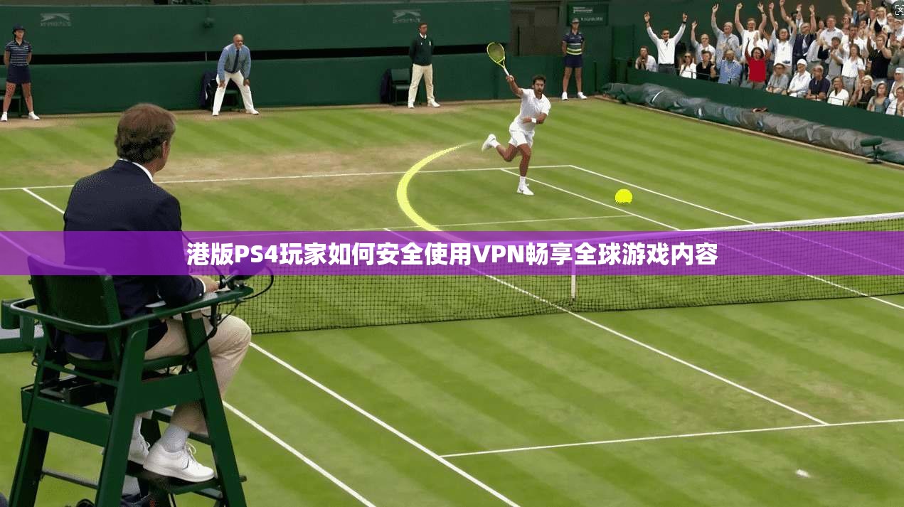 港版PS4玩家如何安全使用VPN畅享全球游戏内容