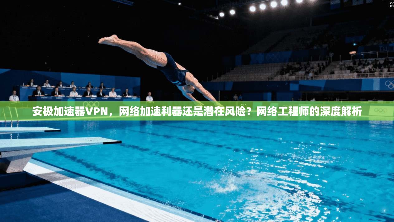 安极加速器VPN，网络加速利器还是潜在风险？网络工程师的深度解析