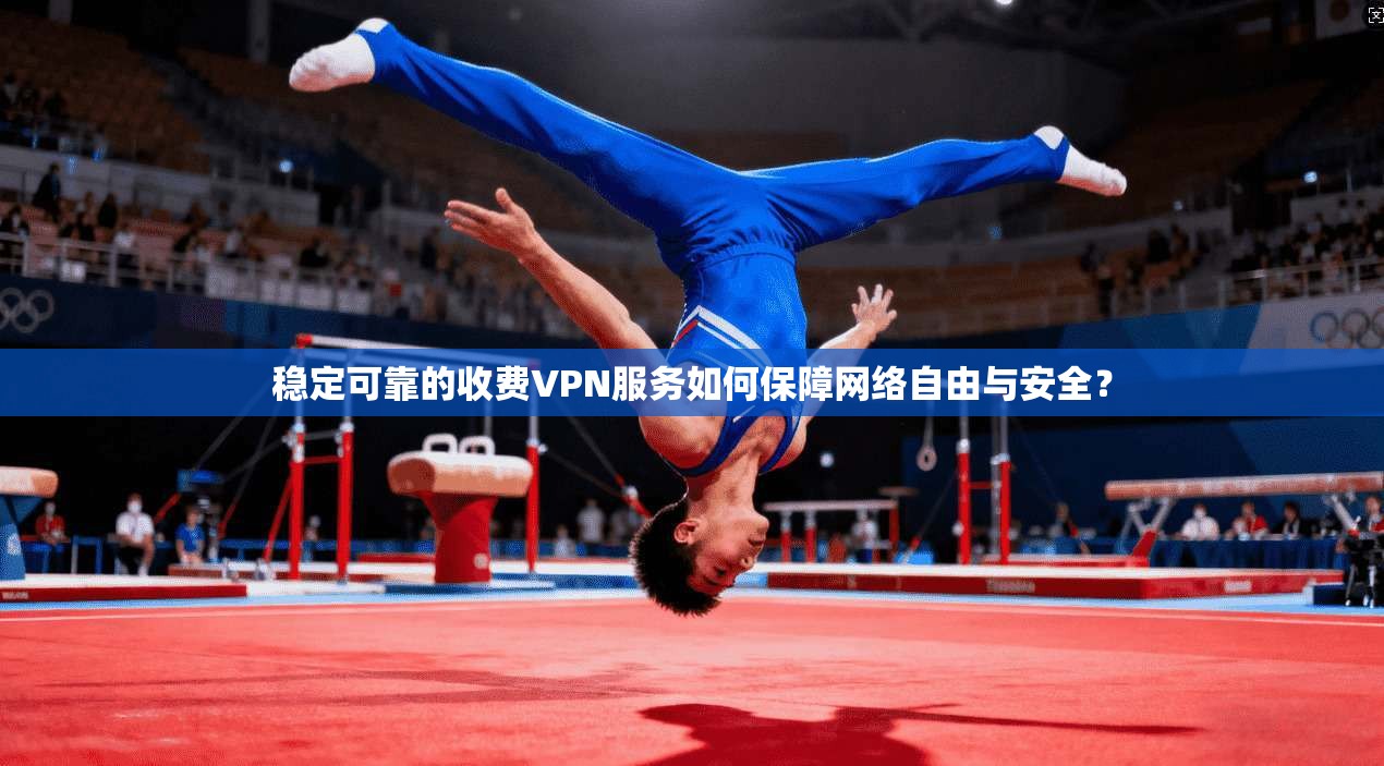 稳定可靠的收费VPN服务如何保障网络自由与安全？