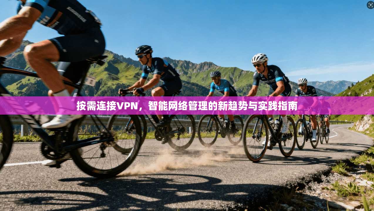 按需连接VPN，智能网络管理的新趋势与实践指南
