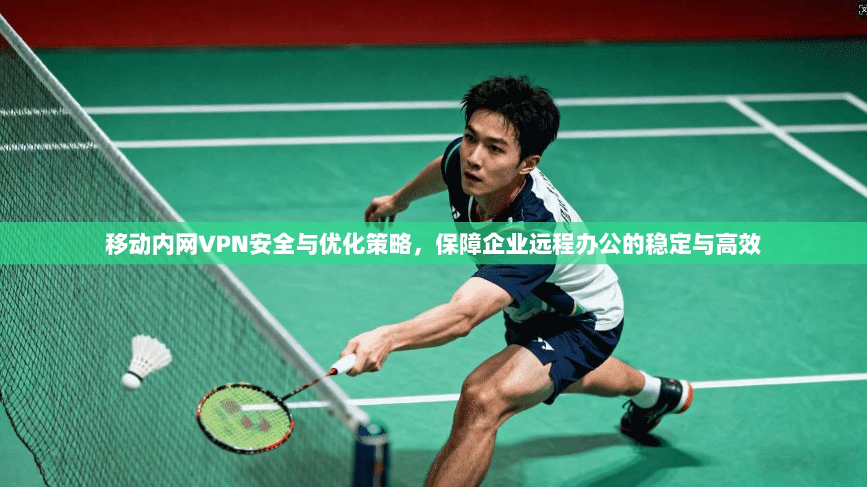 移动内网VPN安全与优化策略，保障企业远程办公的稳定与高效