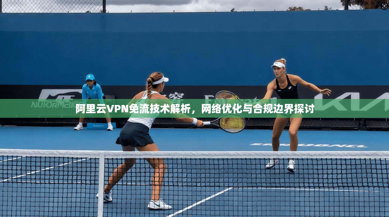 阿里云VPN免流技术解析，网络优化与合规边界探讨