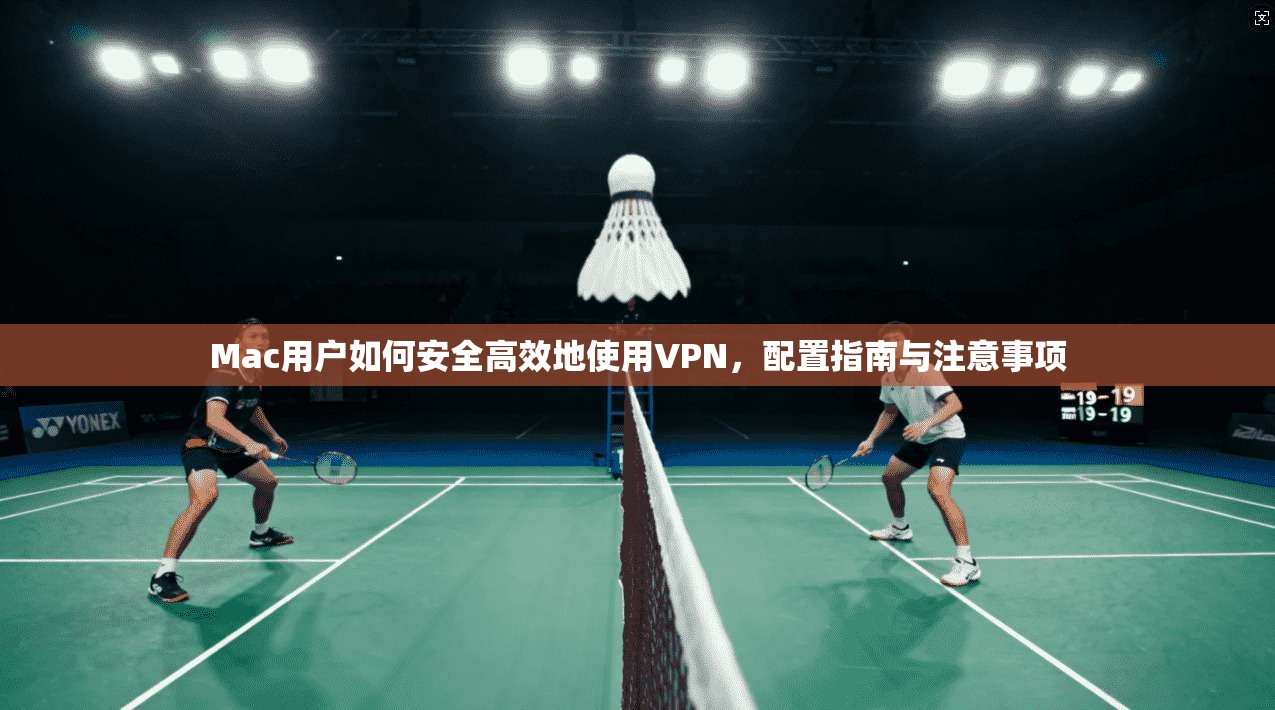 Mac用户如何安全高效地使用VPN，配置指南与注意事项