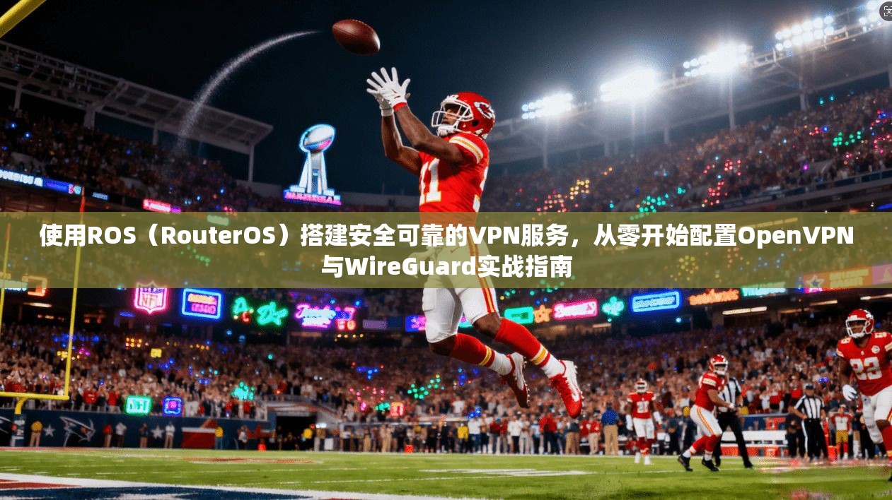 使用ROS（RouterOS）搭建安全可靠的VPN服务，从零开始配置OpenVPN与WireGuard实战指南