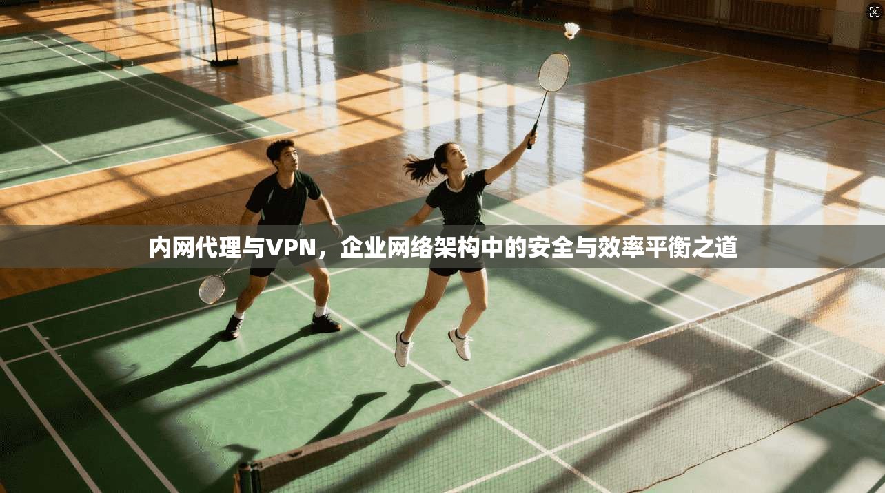 内网代理与VPN，企业网络架构中的安全与效率平衡之道