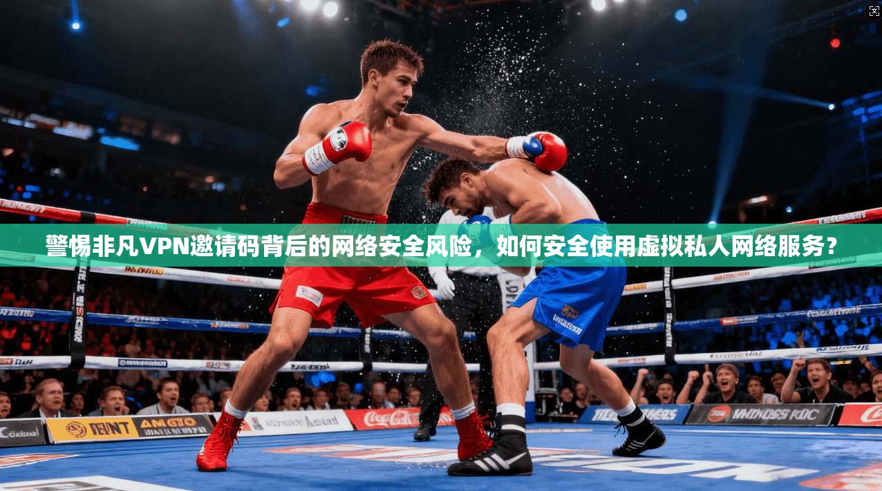 警惕非凡VPN邀请码背后的网络安全风险，如何安全使用虚拟私人网络服务？