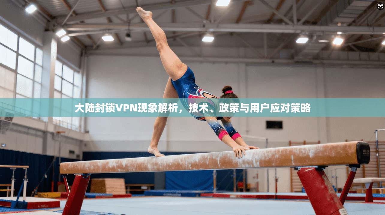 大陆封锁VPN现象解析，技术、政策与用户应对策略