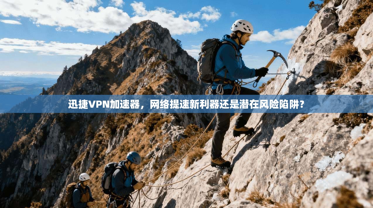 迅捷VPN加速器，网络提速新利器还是潜在风险陷阱？