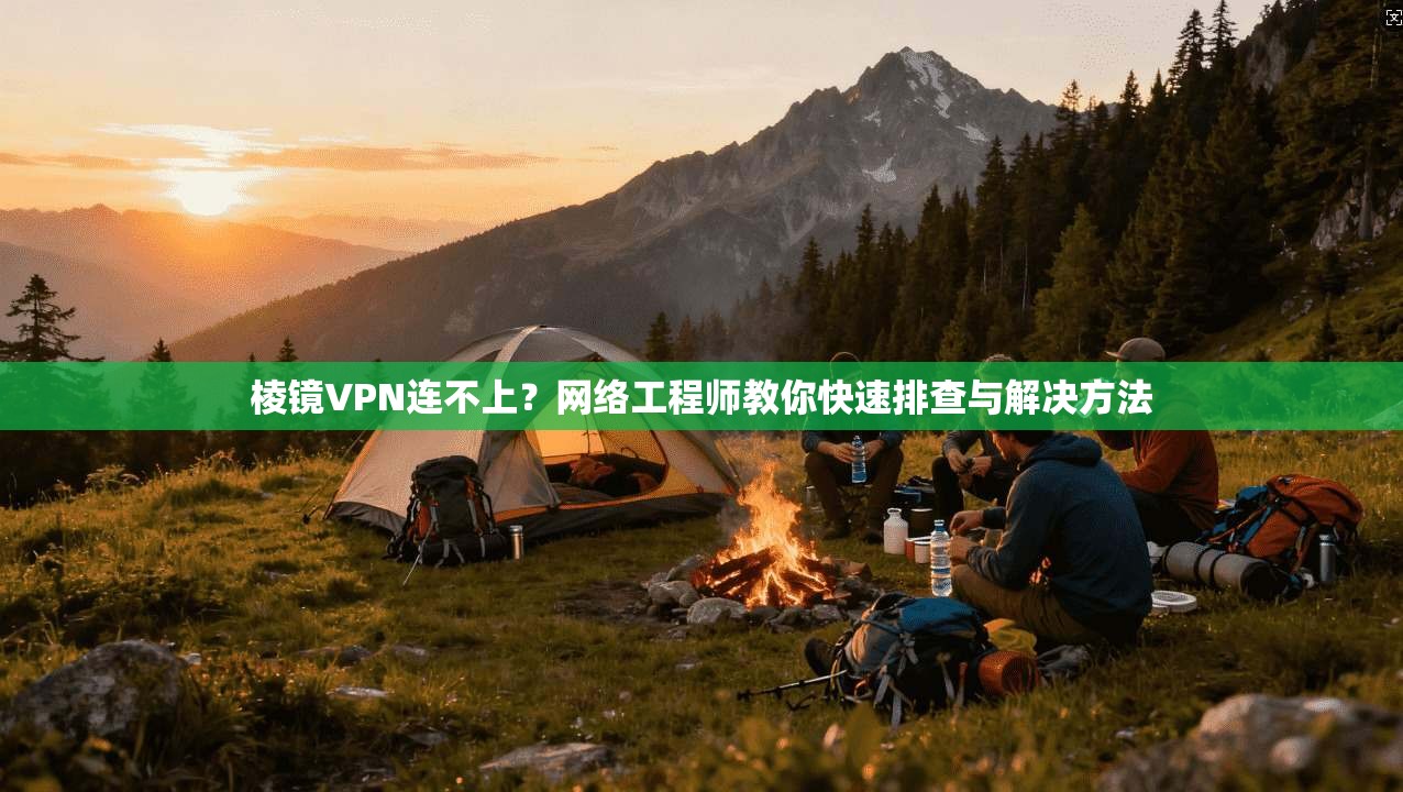 棱镜VPN连不上？网络工程师教你快速排查与解决方法