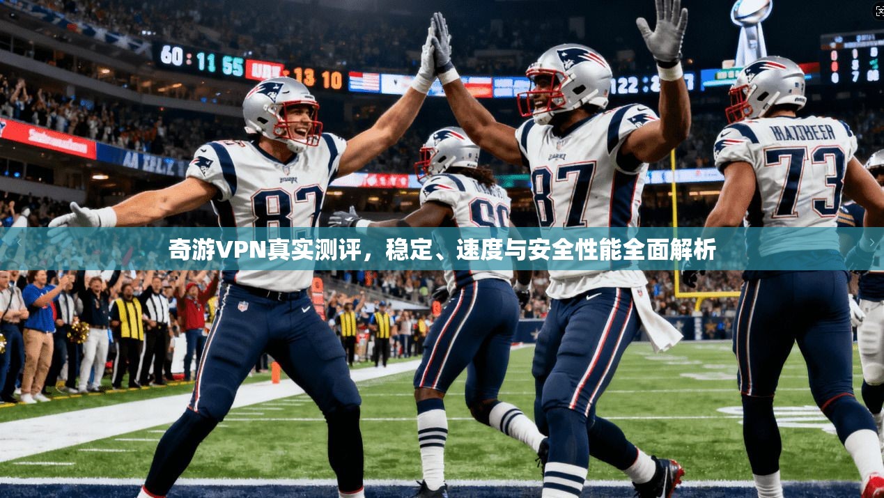 奇游VPN真实测评，稳定、速度与安全性能全面解析