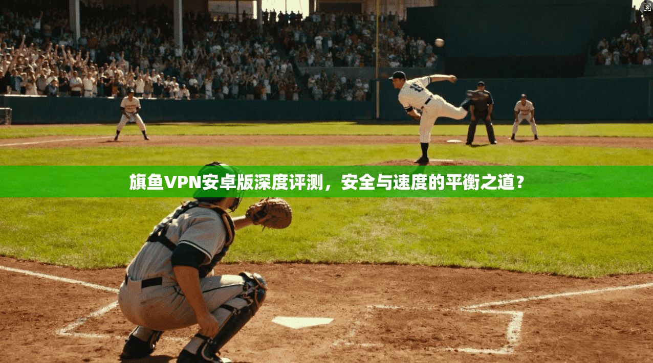 旗鱼VPN安卓版深度评测，安全与速度的平衡之道？