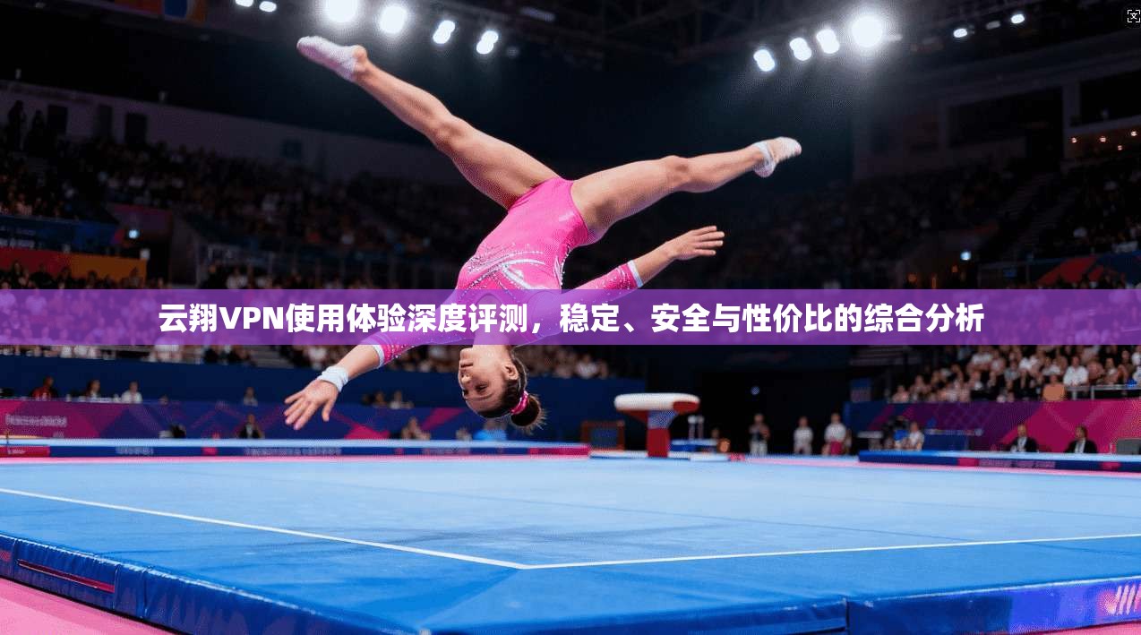 云翔VPN使用体验深度评测，稳定、安全与性价比的综合分析