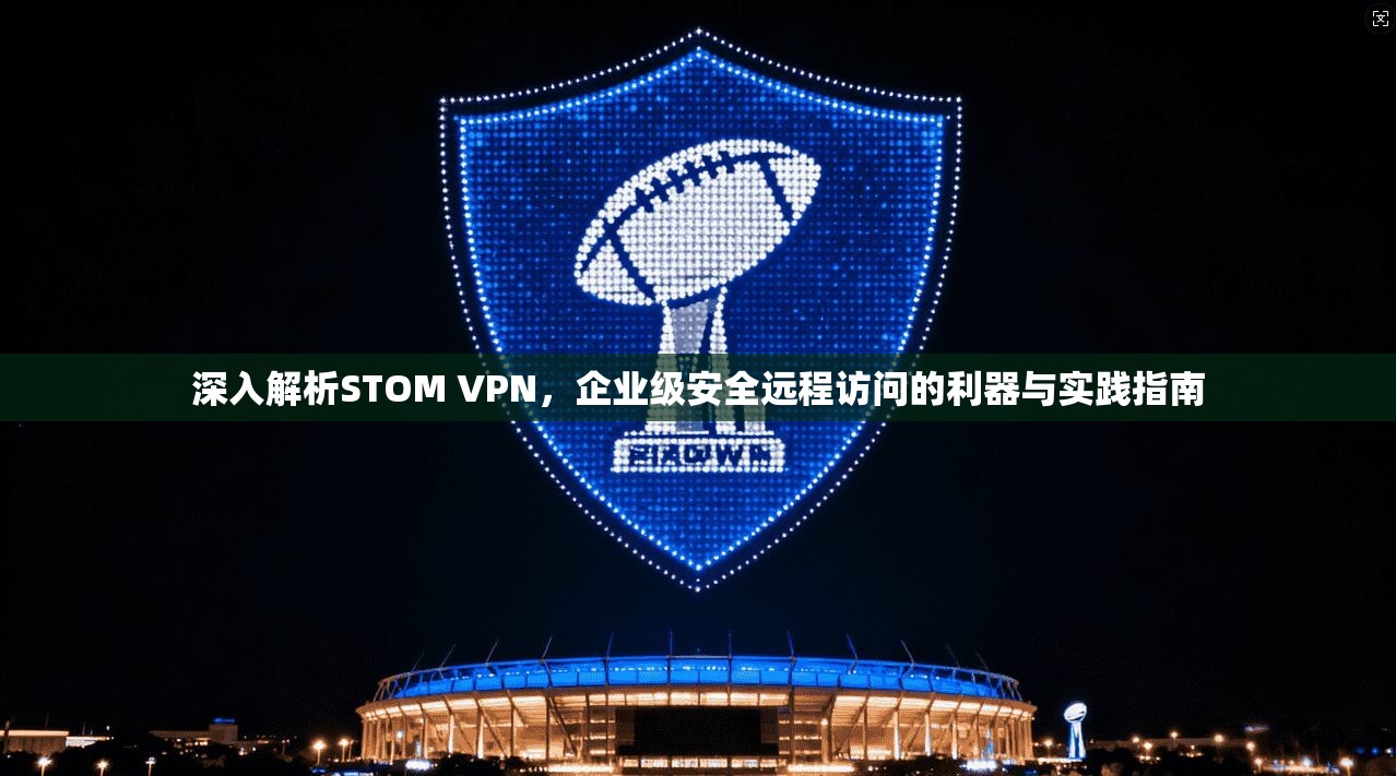 深入解析STOM VPN，企业级安全远程访问的利器与实践指南