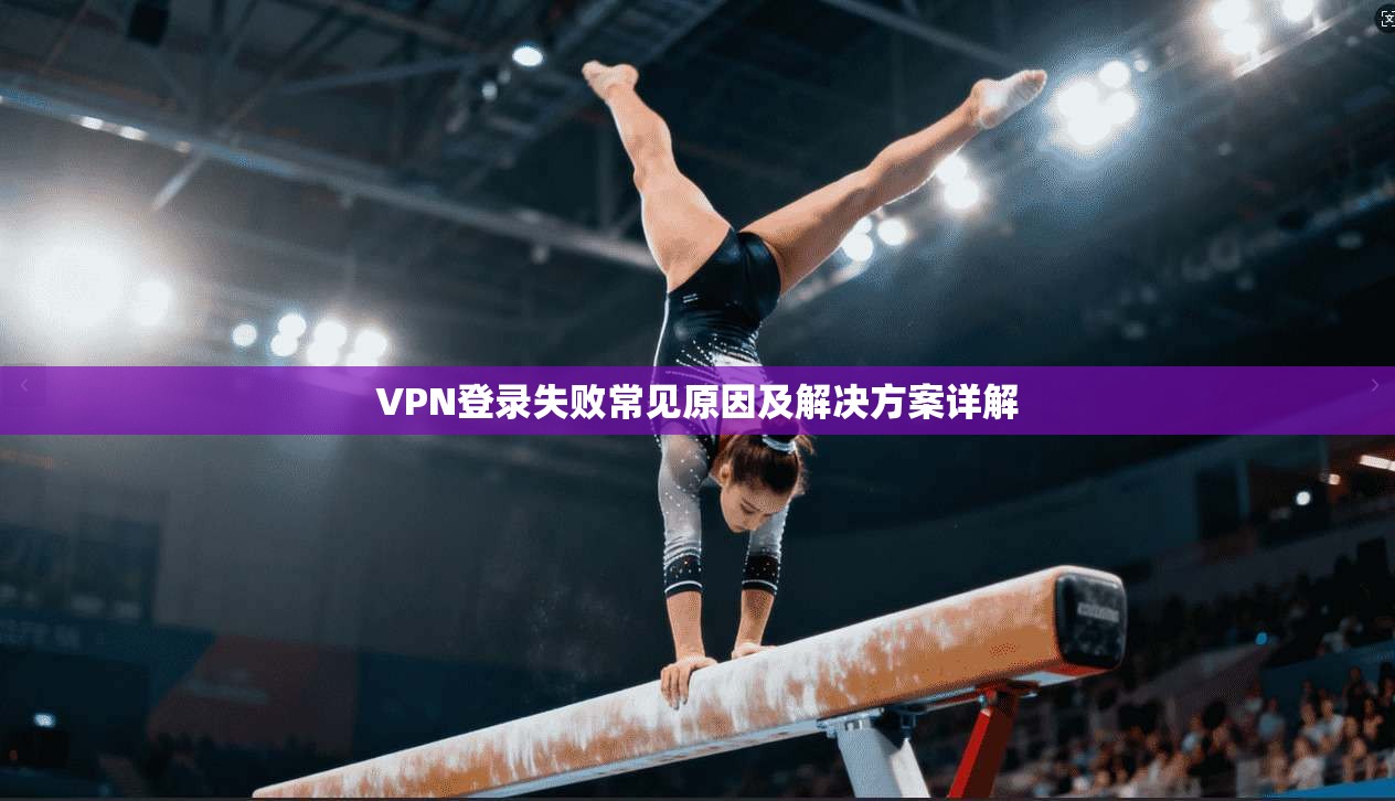 VPN登录失败常见原因及解决方案详解