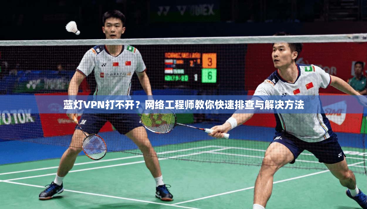 蓝灯VPN打不开？网络工程师教你快速排查与解决方法