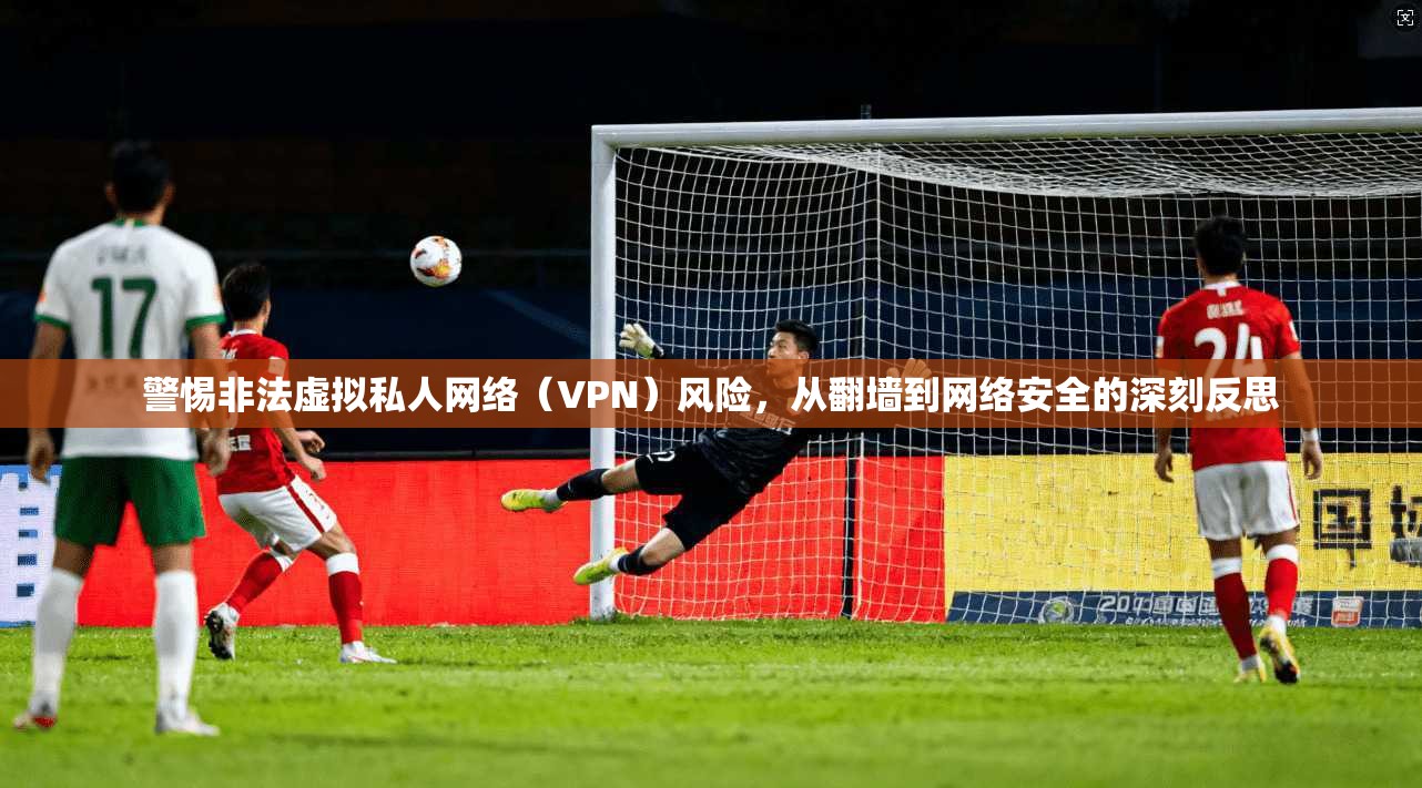 警惕非法虚拟私人网络（VPN）风险，从翻墙到网络安全的深刻反思