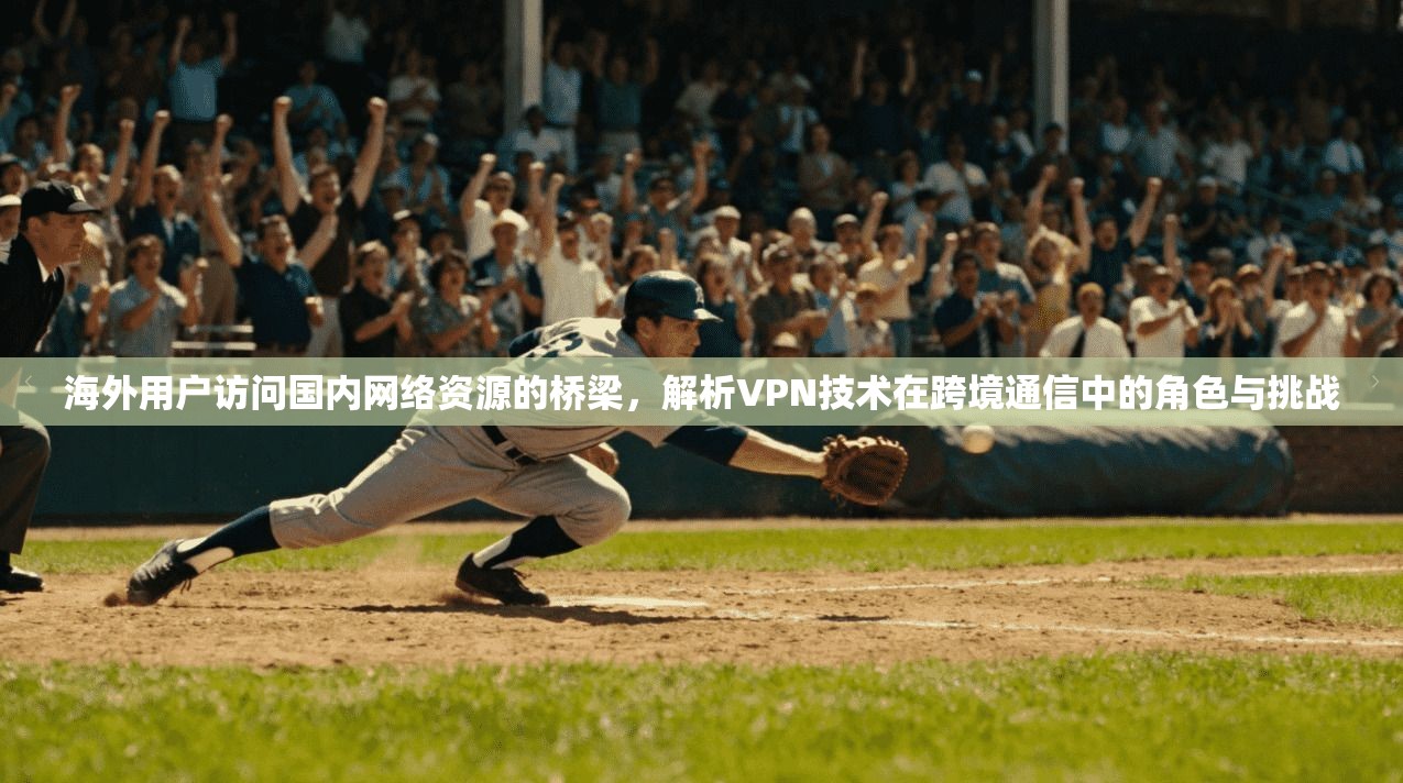 海外用户访问国内网络资源的桥梁，解析VPN技术在跨境通信中的角色与挑战