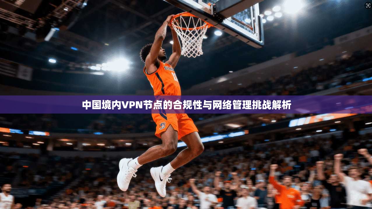 中国境内VPN节点的合规性与网络管理挑战解析